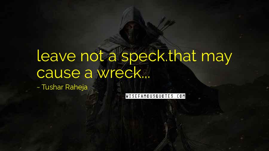 Tushar Raheja Quotes: leave not a speck.that may cause a wreck...