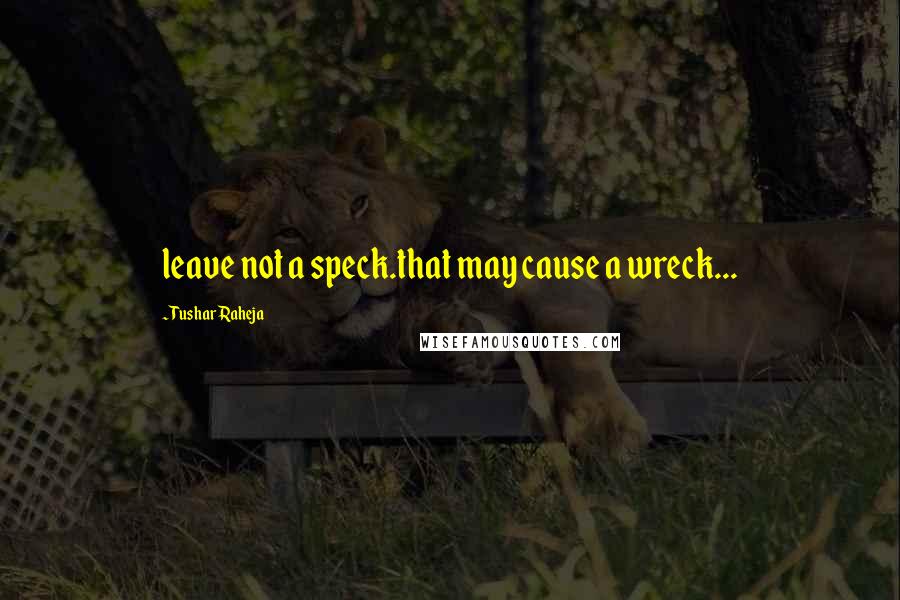 Tushar Raheja Quotes: leave not a speck.that may cause a wreck...