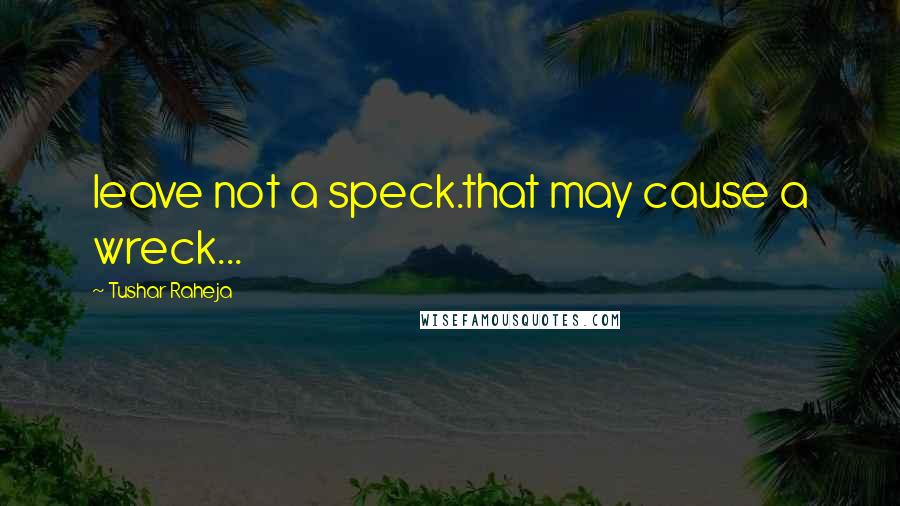 Tushar Raheja Quotes: leave not a speck.that may cause a wreck...