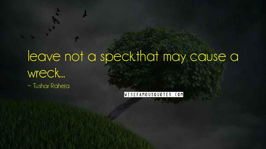 Tushar Raheja Quotes: leave not a speck.that may cause a wreck...