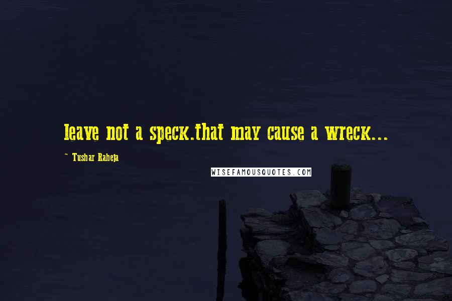 Tushar Raheja Quotes: leave not a speck.that may cause a wreck...