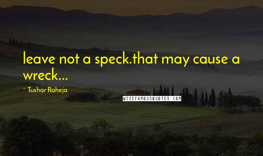 Tushar Raheja Quotes: leave not a speck.that may cause a wreck...