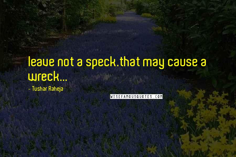 Tushar Raheja Quotes: leave not a speck.that may cause a wreck...