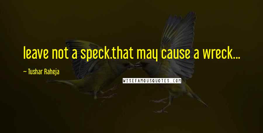 Tushar Raheja Quotes: leave not a speck.that may cause a wreck...