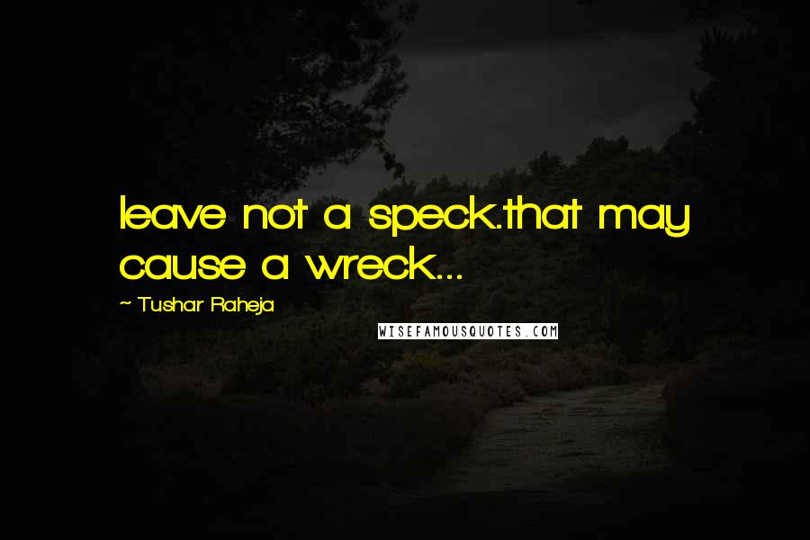 Tushar Raheja Quotes: leave not a speck.that may cause a wreck...