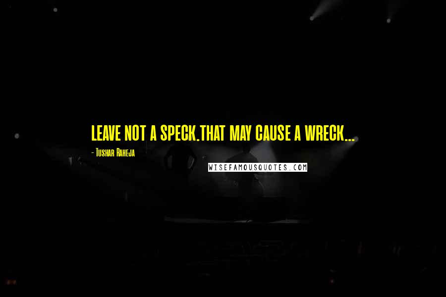 Tushar Raheja Quotes: leave not a speck.that may cause a wreck...