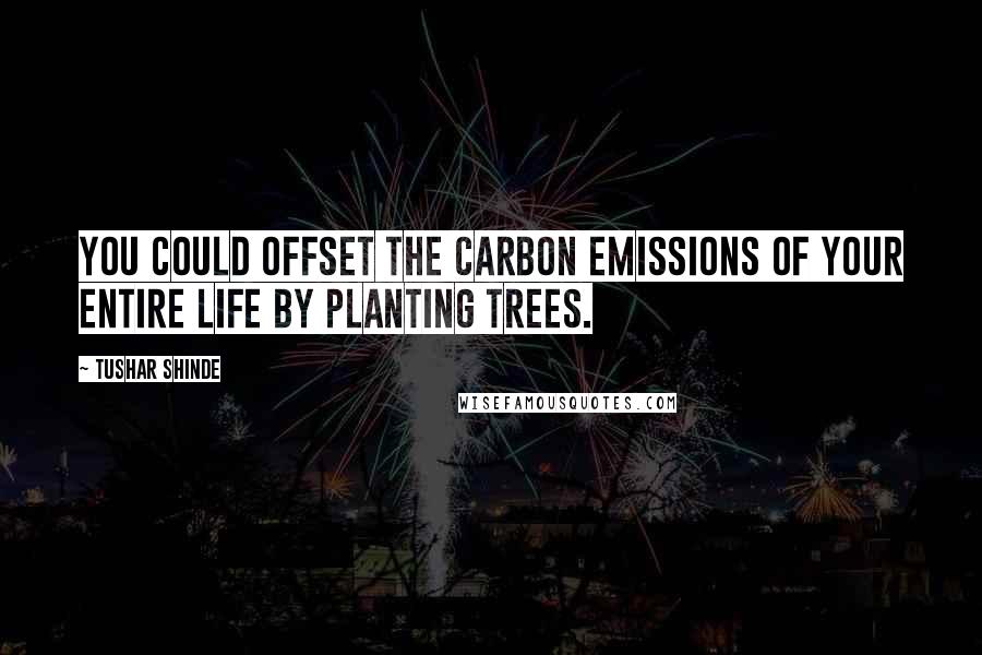 Tushar Shinde Quotes: You could offset the carbon emissions of your entire life by planting trees.