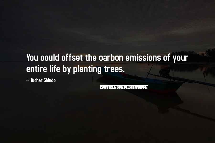 Tushar Shinde Quotes: You could offset the carbon emissions of your entire life by planting trees.