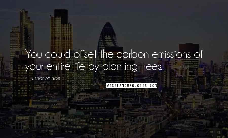 Tushar Shinde Quotes: You could offset the carbon emissions of your entire life by planting trees.