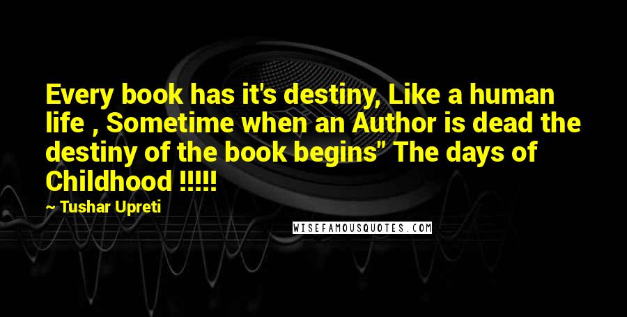 Tushar Upreti Quotes: Every book has it's destiny, Like a human life , Sometime when an Author is dead the destiny of the book begins" The days of Childhood !!!!!