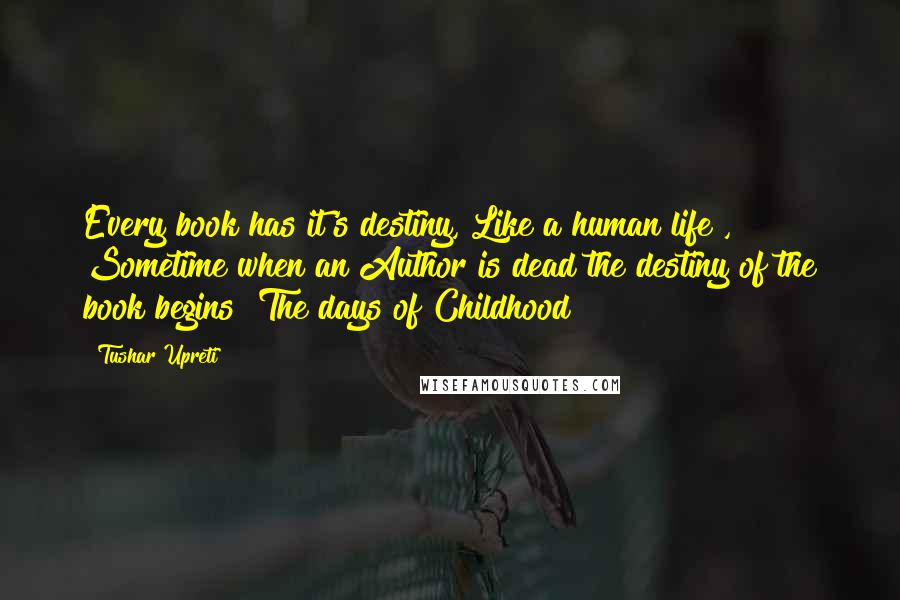 Tushar Upreti Quotes: Every book has it's destiny, Like a human life , Sometime when an Author is dead the destiny of the book begins" The days of Childhood !!!!!