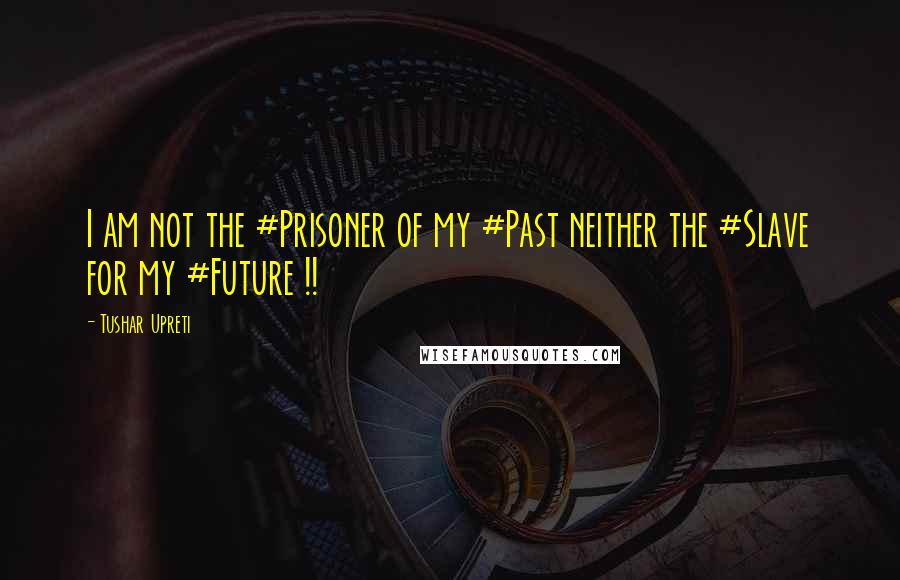 Tushar Upreti Quotes: I am not the #Prisoner of my #Past neither the #Slave for my #Future !!