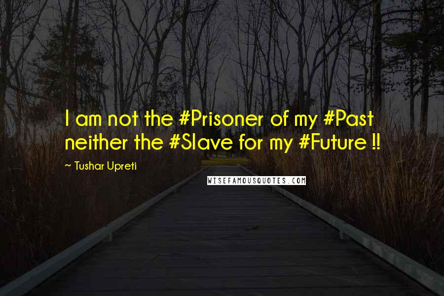 Tushar Upreti Quotes: I am not the #Prisoner of my #Past neither the #Slave for my #Future !!