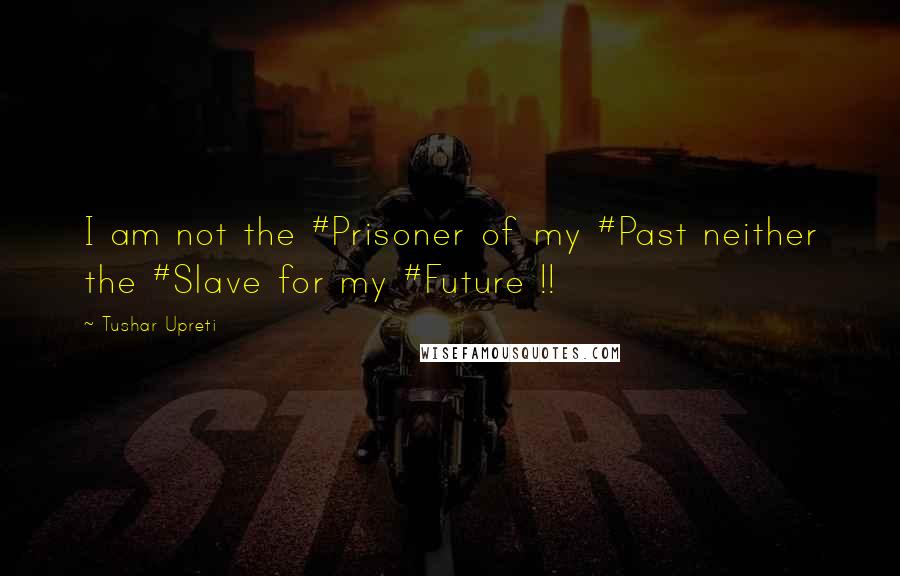 Tushar Upreti Quotes: I am not the #Prisoner of my #Past neither the #Slave for my #Future !!