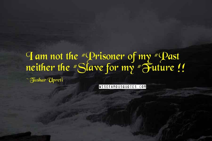 Tushar Upreti Quotes: I am not the #Prisoner of my #Past neither the #Slave for my #Future !!