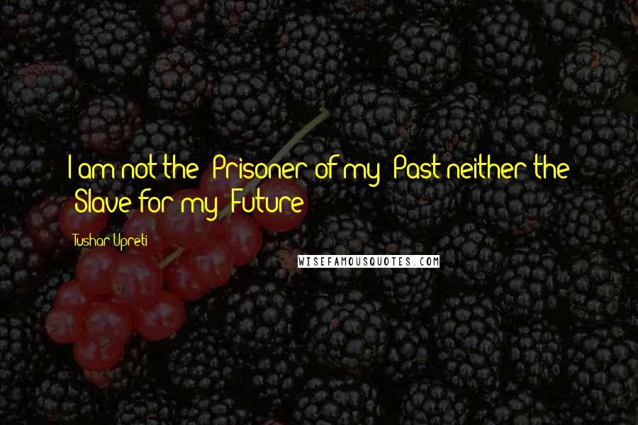 Tushar Upreti Quotes: I am not the #Prisoner of my #Past neither the #Slave for my #Future !!