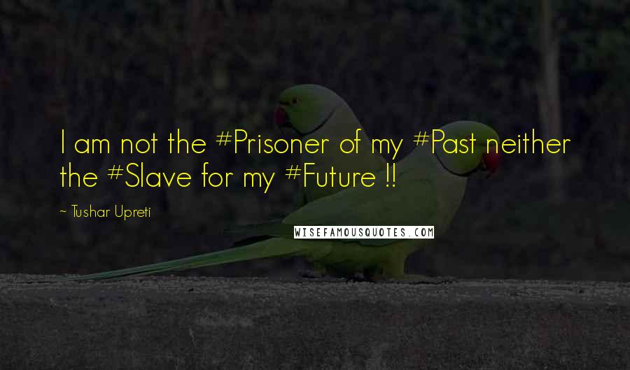 Tushar Upreti Quotes: I am not the #Prisoner of my #Past neither the #Slave for my #Future !!