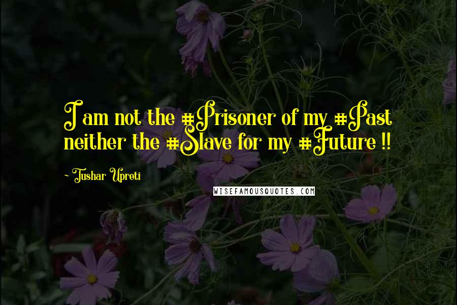 Tushar Upreti Quotes: I am not the #Prisoner of my #Past neither the #Slave for my #Future !!