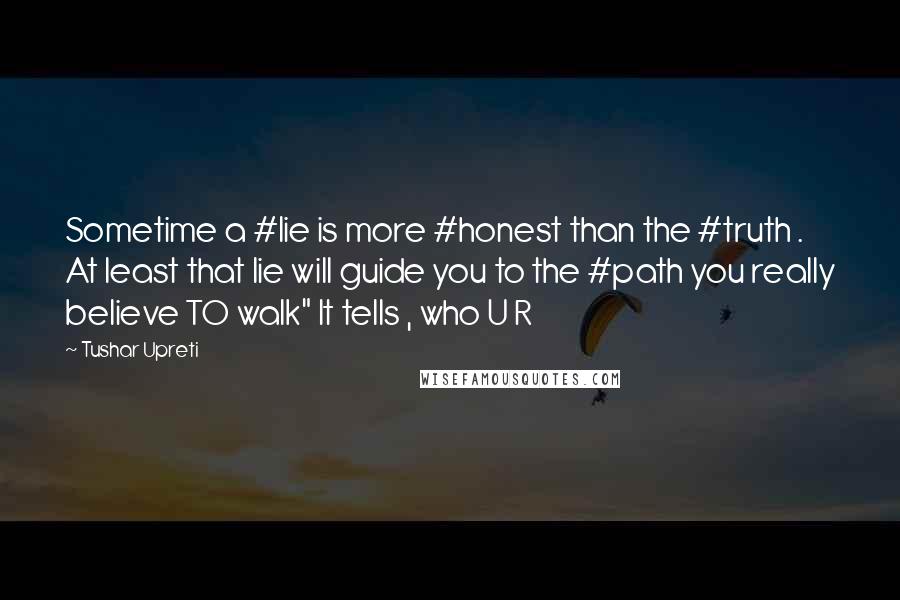 Tushar Upreti Quotes: Sometime a #lie is more #honest than the #truth . At least that lie will guide you to the #path you really believe TO walk" It tells , who U R