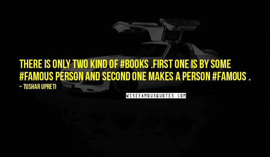 Tushar Upreti Quotes: There is only two kind of #books .First one is by some #famous person and Second one makes a person #famous .