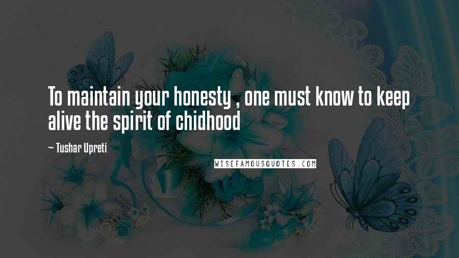 Tushar Upreti Quotes: To maintain your honesty , one must know to keep alive the spirit of chidhood