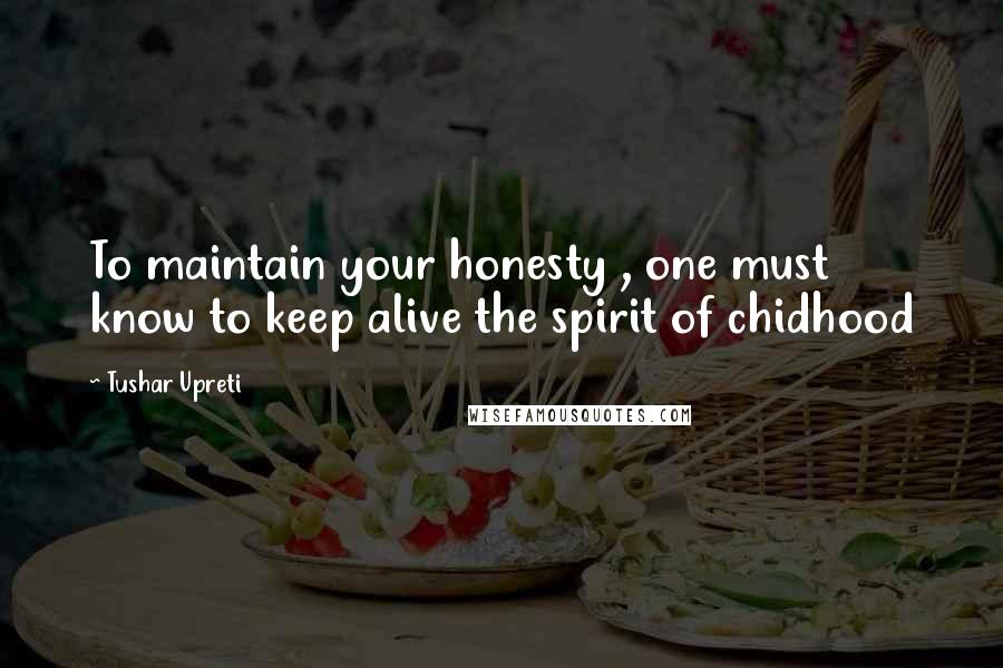 Tushar Upreti Quotes: To maintain your honesty , one must know to keep alive the spirit of chidhood