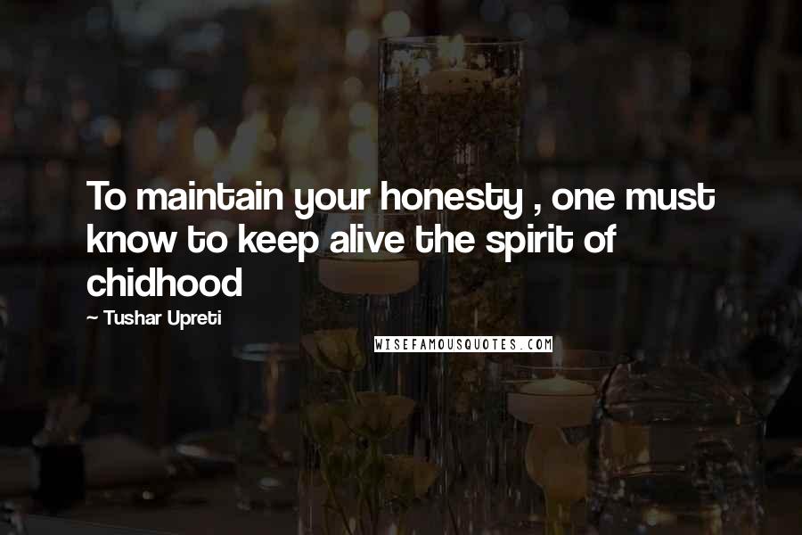 Tushar Upreti Quotes: To maintain your honesty , one must know to keep alive the spirit of chidhood