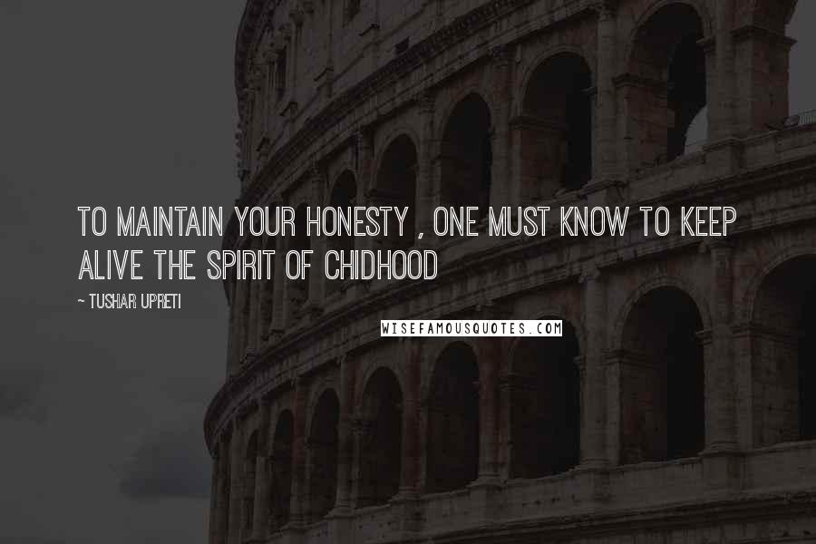 Tushar Upreti Quotes: To maintain your honesty , one must know to keep alive the spirit of chidhood