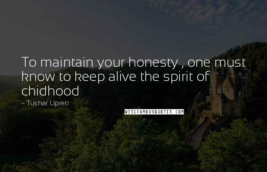 Tushar Upreti Quotes: To maintain your honesty , one must know to keep alive the spirit of chidhood