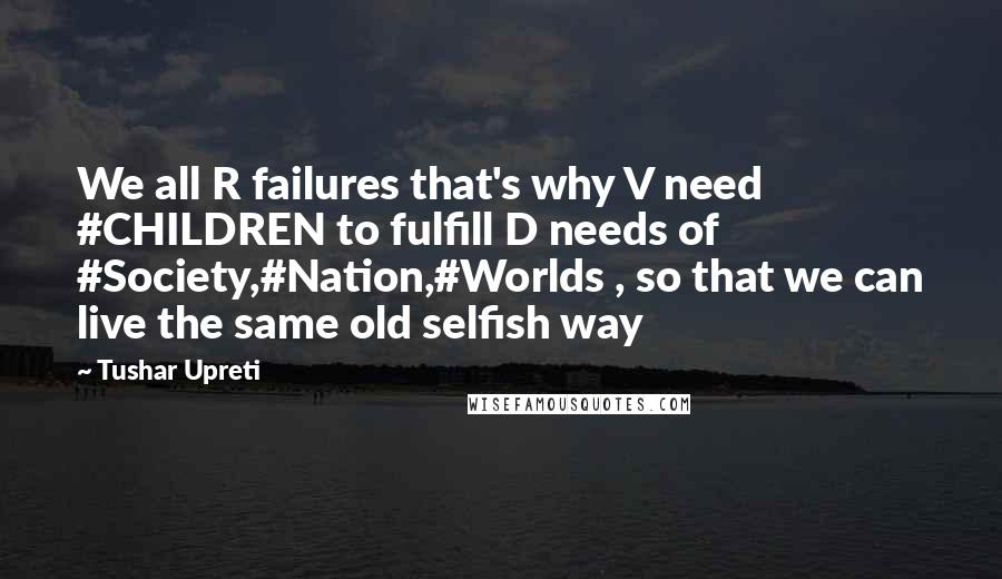 Tushar Upreti Quotes: We all R failures that's why V need #CHILDREN to fulfill D needs of #Society,#Nation,#Worlds , so that we can live the same old selfish way