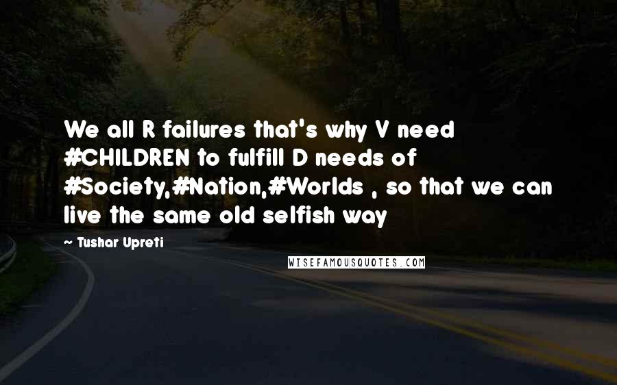 Tushar Upreti Quotes: We all R failures that's why V need #CHILDREN to fulfill D needs of #Society,#Nation,#Worlds , so that we can live the same old selfish way
