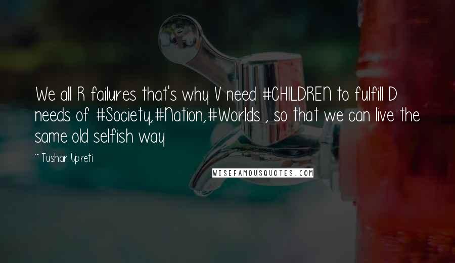 Tushar Upreti Quotes: We all R failures that's why V need #CHILDREN to fulfill D needs of #Society,#Nation,#Worlds , so that we can live the same old selfish way