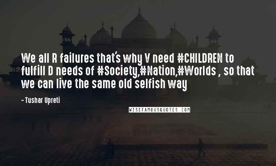 Tushar Upreti Quotes: We all R failures that's why V need #CHILDREN to fulfill D needs of #Society,#Nation,#Worlds , so that we can live the same old selfish way