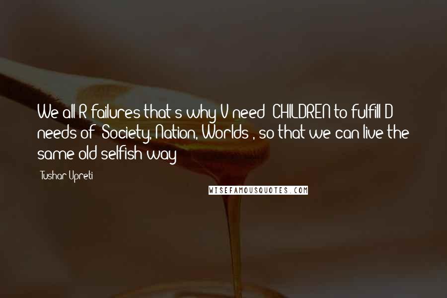 Tushar Upreti Quotes: We all R failures that's why V need #CHILDREN to fulfill D needs of #Society,#Nation,#Worlds , so that we can live the same old selfish way