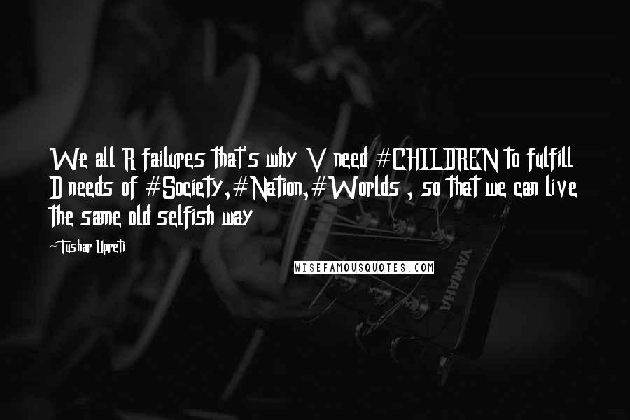 Tushar Upreti Quotes: We all R failures that's why V need #CHILDREN to fulfill D needs of #Society,#Nation,#Worlds , so that we can live the same old selfish way