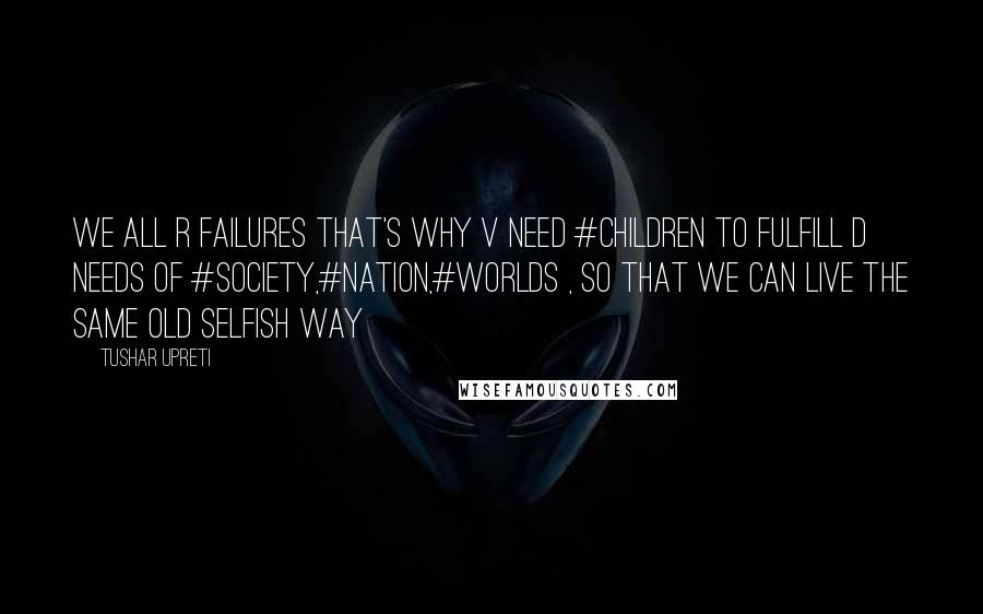 Tushar Upreti Quotes: We all R failures that's why V need #CHILDREN to fulfill D needs of #Society,#Nation,#Worlds , so that we can live the same old selfish way