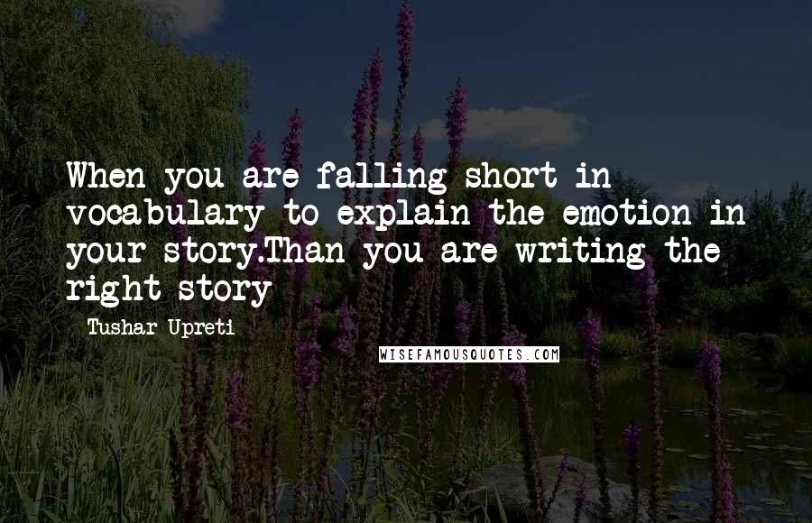 Tushar Upreti Quotes: When you are falling short in vocabulary to explain the emotion in your story.Than you are writing the right story