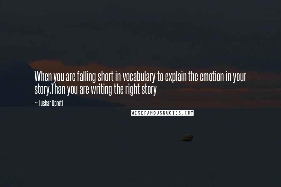 Tushar Upreti Quotes: When you are falling short in vocabulary to explain the emotion in your story.Than you are writing the right story