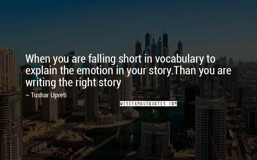 Tushar Upreti Quotes: When you are falling short in vocabulary to explain the emotion in your story.Than you are writing the right story