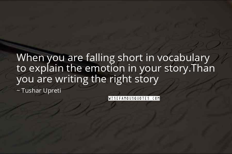 Tushar Upreti Quotes: When you are falling short in vocabulary to explain the emotion in your story.Than you are writing the right story
