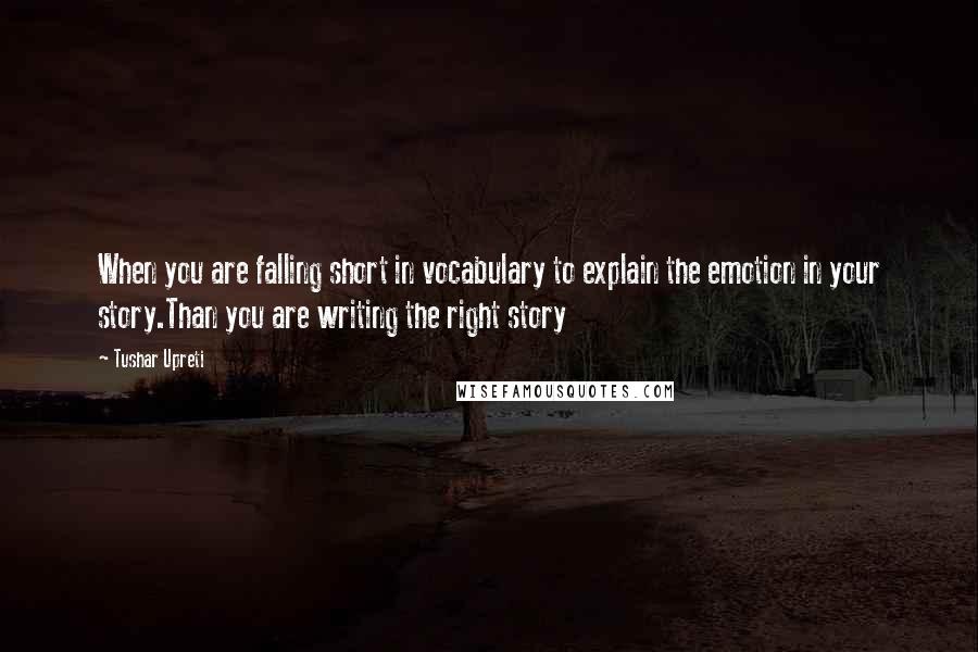 Tushar Upreti Quotes: When you are falling short in vocabulary to explain the emotion in your story.Than you are writing the right story