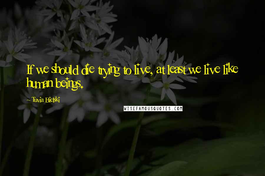 Tuvia Bielski Quotes: If we should die trying to live, at least we live like human beings.