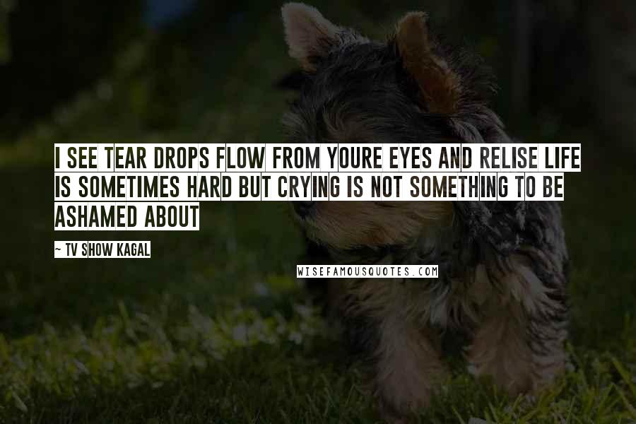 Tv Show Kagal Quotes: I see tear drops flow from youre eyes and relise life is sometimes hard but crying is not something to be ashamed about