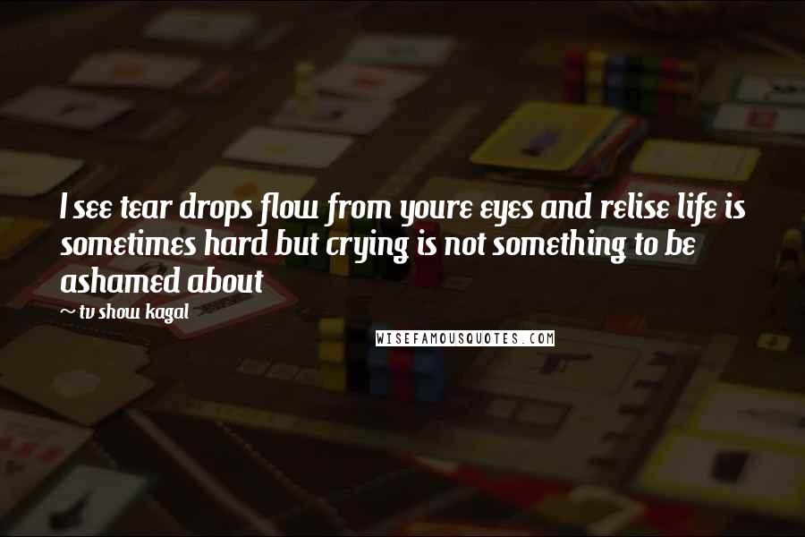 Tv Show Kagal Quotes: I see tear drops flow from youre eyes and relise life is sometimes hard but crying is not something to be ashamed about