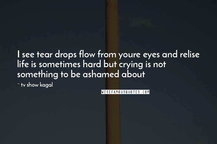 Tv Show Kagal Quotes: I see tear drops flow from youre eyes and relise life is sometimes hard but crying is not something to be ashamed about
