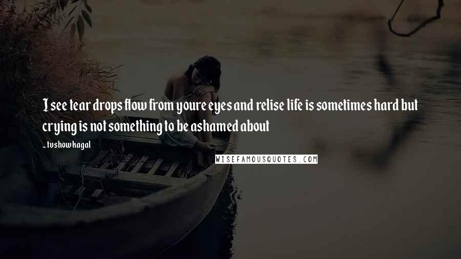 Tv Show Kagal Quotes: I see tear drops flow from youre eyes and relise life is sometimes hard but crying is not something to be ashamed about