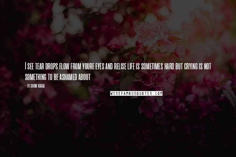 Tv Show Kagal Quotes: I see tear drops flow from youre eyes and relise life is sometimes hard but crying is not something to be ashamed about