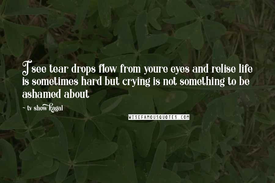 Tv Show Kagal Quotes: I see tear drops flow from youre eyes and relise life is sometimes hard but crying is not something to be ashamed about