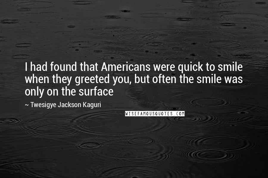 Twesigye Jackson Kaguri Quotes: I had found that Americans were quick to smile when they greeted you, but often the smile was only on the surface