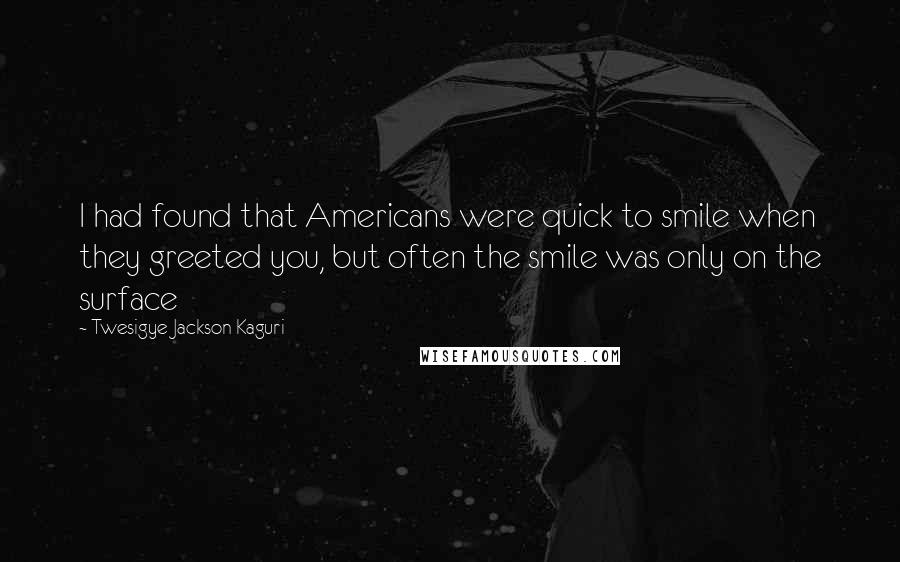 Twesigye Jackson Kaguri Quotes: I had found that Americans were quick to smile when they greeted you, but often the smile was only on the surface